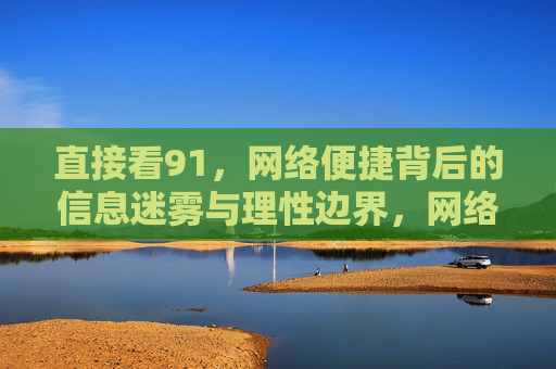 直接看91,网络便捷背后的信息迷雾与理性边界,网络便捷背后的信息迷雾与理性边界 直接看91,网络便捷背后的信息迷雾与理性边界,网络便捷背后的信息迷雾与理性边界
