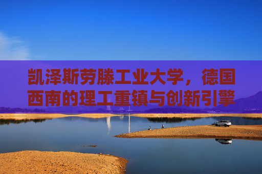 凯泽斯劳滕工业大学，德国西南的理工重镇与创新引擎，凯泽斯劳滕工业大学，德国西南理工重镇与创新引擎