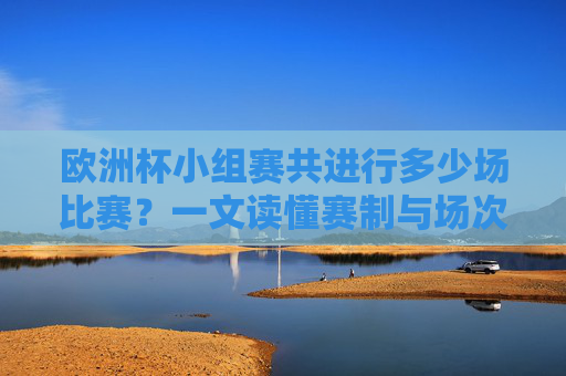 欧洲杯小组赛共进行多少场比赛？一文读懂赛制与场次计算，欧洲杯小组赛场次计算与赛制解析