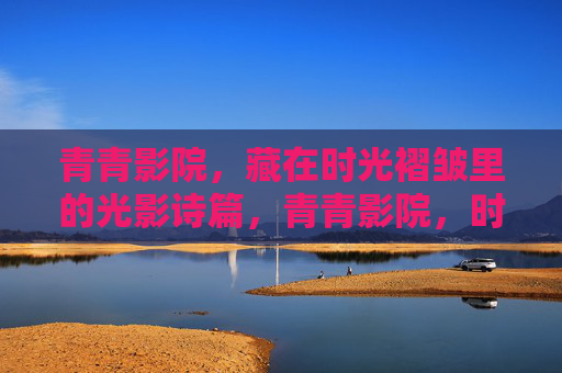 青青影院,藏在时光褶皱里的光影诗篇,青青影院,时光褶皱里的光影诗篇 青青影院,藏在时光褶皱里的光影诗篇,青青影院,时光褶皱里的光影诗篇
