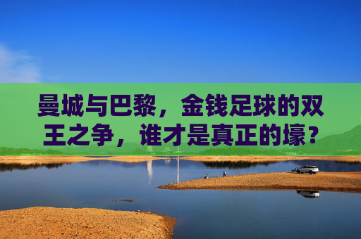 曼城与巴黎,金钱足球的双王之争,谁才是真正的壕?曼城巴黎金钱足球双王之争,谁才是真壕? 曼城与巴黎,金钱足球的双王之争,谁才是真正的壕?曼城巴黎金钱足球双王之争,谁才是真壕?