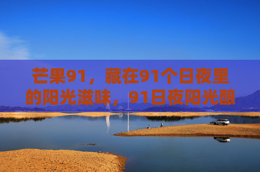 芒果91，藏在91个日夜里的阳光滋味，91日夜阳光酿就的芒果滋味