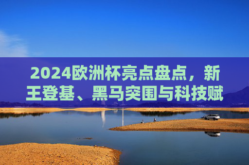 2024欧洲杯亮点盘点，新王登基、黑马突围与科技赋能，盘点2024欧洲杯，新王登基、黑马突围与科技赋能