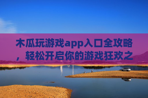 木瓜玩游戏app入口全攻略，轻松开启你的游戏狂欢之旅，木瓜玩游戏app入口全攻略，轻松开启游戏狂欢之旅