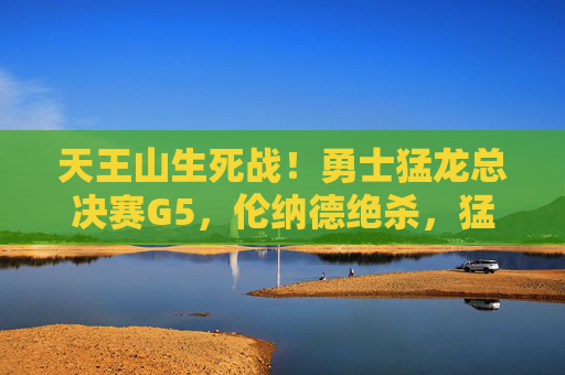 天王山生死战！勇士猛龙总决赛G5，伦纳德绝杀，猛龙3-2夺赛点，伦纳德天王山绝杀！猛龙3-2勇士夺总决赛赛点