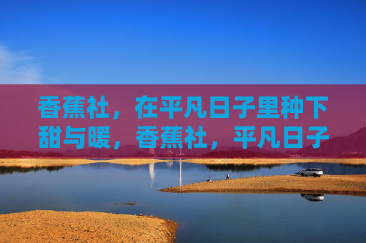 香蕉社，在平凡日子里种下甜与暖，香蕉社，平凡日子里的甜与暖