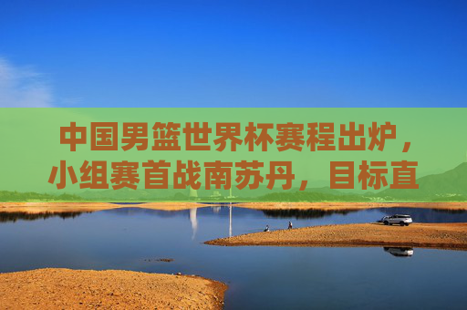 中国男篮世界杯赛程出炉,小组赛首战南苏丹,目标直指巴黎奥运门票,中国男篮世界杯赛程出炉,首战南苏丹,目标直指巴黎奥运门票 中国男篮世界杯赛程出炉,小组赛首战南苏丹,目标直指巴黎奥运门票,中国男篮世界杯赛程出炉,首战南苏丹,目标直指巴黎奥运门票