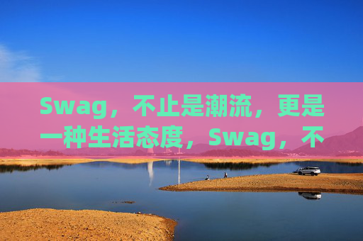 Swag,不止是潮流,更是一种生活态度,Swag,不止潮流,是生活态度 Swag,不止是潮流,更是一种生活态度,Swag,不止潮流,是生活态度