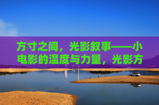 方寸之间，光影叙事——小电影的温度与力量，光影方寸间，小电影的温度与力量