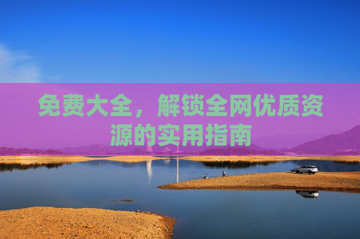 免费大全，解锁全网优质资源的实用指南