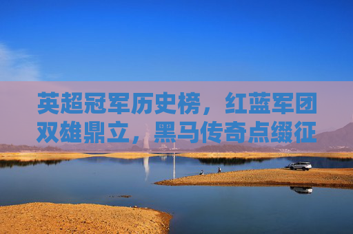 英超冠军历史榜，红蓝军团双雄鼎立，黑马传奇点缀征程，英超冠军历史榜，红蓝双雄鼎立，黑马传奇点缀征程