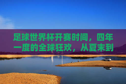 足球世界杯开赛时间，四年一度的全球狂欢，从夏末到寒冬的时序之变，四年一度的全球狂欢，世界杯从夏末到寒冬的时序之变