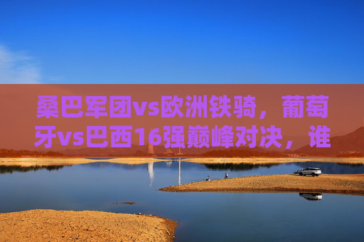 桑巴军团vs欧洲铁骑，葡萄牙vs巴西16强巅峰对决，谁能笑傲卡塔尔？桑巴军团vs欧洲铁骑，卡塔尔16强巅峰对决