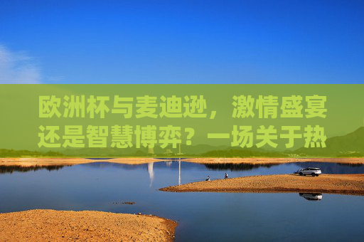 欧洲杯与麦迪逊，激情盛宴还是智慧博弈？一场关于热爱的双向奔赴，欧洲杯与麦迪逊，激情盛宴与智慧博弈的双向奔赴