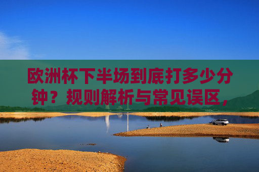 欧洲杯下半场到底打多少分钟？规则解析与常见误区，欧洲杯下半场时长解析，规则与常见误区