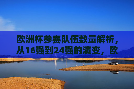 欧洲杯参赛队伍数量解析，从16强到24强的演变，欧洲杯参赛队伍数量演变，从16强到24强