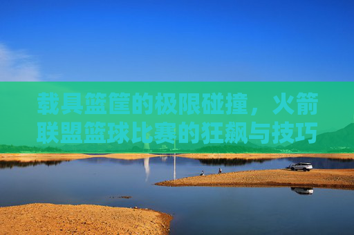 载具篮筐的极限碰撞，火箭联盟篮球比赛的狂飙与技巧，火箭联盟载具篮筐，极限碰撞与狂飙技巧