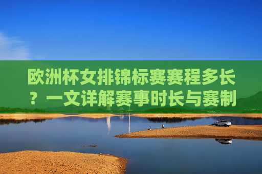 欧洲杯女排锦标赛赛程多长？一文详解赛事时长与赛制安排，欧洲杯女排锦标赛赛程时长与赛制安排详解
