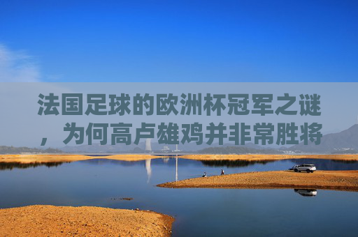 法国足球的欧洲杯冠军之谜，为何高卢雄鸡并非常胜将军？法国足球欧洲杯冠军之谜，高卢雄鸡为何并非常胜将军？