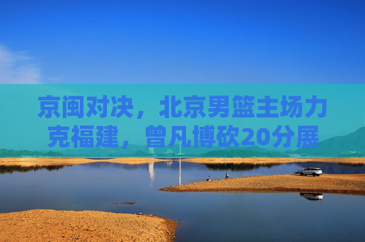 京闽对决，北京男篮主场力克福建，曾凡博砍20分展现青年力量，京闽对决，北京男篮主场力克福建 曾凡博20分展青年力量