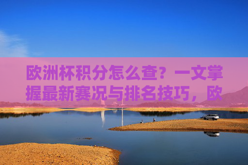 欧洲杯积分怎么查？一文掌握最新赛况与排名技巧，欧洲杯积分查询，一文掌握最新赛况与排名技巧