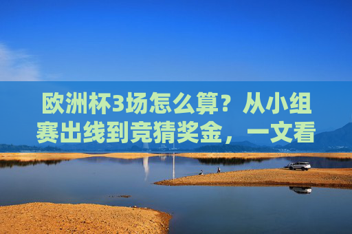 欧洲杯3场怎么算？从小组赛出线到竞猜奖金，一文看懂不同场景的规则，欧洲杯3场规则全解析，小组赛出线到竞猜奖金