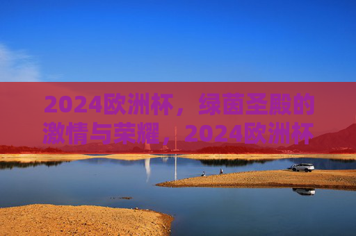 2024欧洲杯，绿茵圣殿的激情与荣耀，2024欧洲杯，绿茵圣殿的激情与荣耀