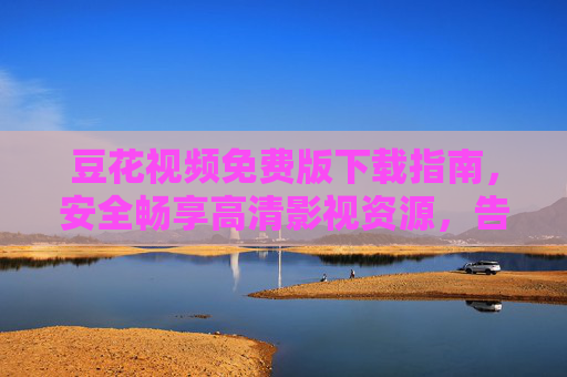 豆花视频免费版下载指南，安全畅享高清影视资源，告别付费烦恼，豆花视频免费版下载，安全畅享高清影视，告别付费烦恼