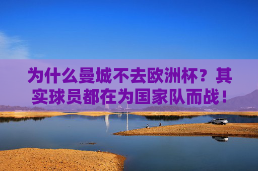 为什么曼城不去欧洲杯？其实球员都在为国家队而战！曼城缺席欧洲杯？球员正全力为国家队征战！