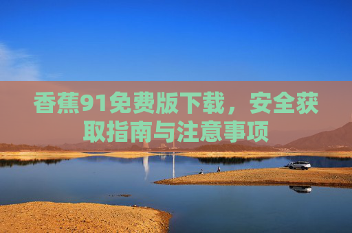 香蕉91免费版下载，安全获取指南与注意事项
