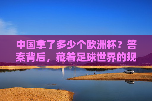 中国拿了多少个欧洲杯？答案背后，藏着足球世界的规则与连接，中国欧洲杯0冠背后，足球世界的规则与连接