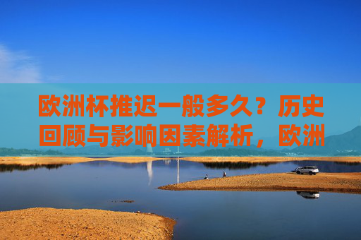 欧洲杯推迟一般多久？历史回顾与影响因素解析，欧洲杯推迟时长，历史回顾与影响因素解析