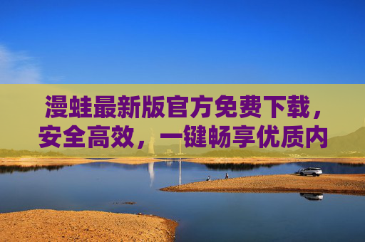 漫蛙最新版官方免费下载，安全高效，一键畅享优质内容，漫蛙最新版官方免费下载，安全高效一键畅享优质内容