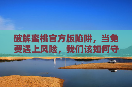 破解蜜桃官方版陷阱，当免费遇上风险，我们该如何守护数字安全？破解蜜桃官方版，免费陷阱与数字安全守护