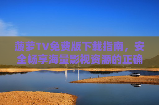 菠萝TV免费版下载指南，安全畅享海量影视资源的正确姿势，菠萝TV免费版下载指南，安全畅享海量影视资源