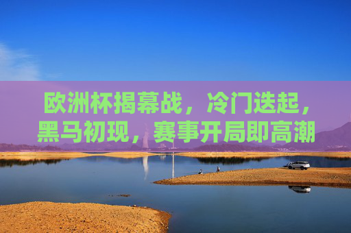 欧洲杯揭幕战，冷门迭起，黑马初现，赛事开局即高潮，欧洲杯揭幕战冷门黑马开局掀高潮