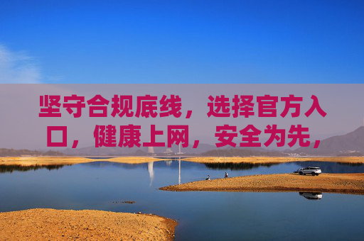 坚守合规底线，选择官方入口，健康上网，安全为先，官方入口护航，合规安全上网