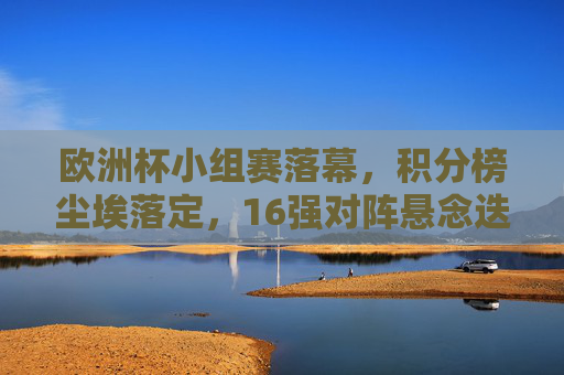 欧洲杯小组赛落幕，积分榜尘埃落定，16强对阵悬念迭起，欧洲杯小组赛落幕，积分榜尘埃落定，16强对阵悬念迭起