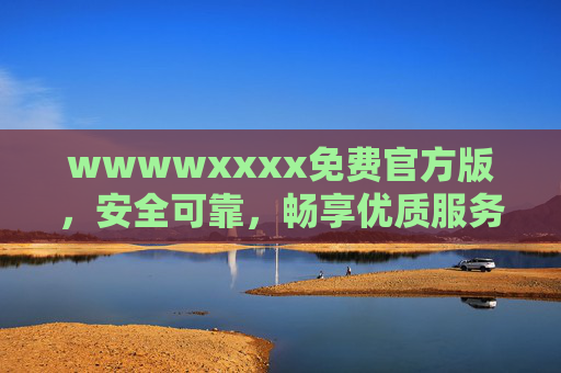 wwwwxxxx免费官方版，安全可靠，畅享优质服务新体验，wwwwxxxx免费官方版，安全可靠，畅享优质服务新体验