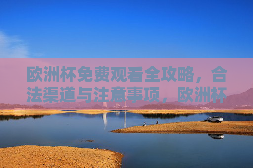 欧洲杯免费观看全攻略，合法渠道与注意事项，欧洲杯免费观看全攻略，合法渠道与注意事项