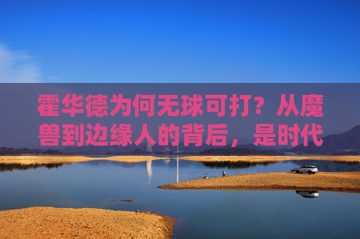 霍华德为何无球可打？从魔兽到边缘人的背后，是时代的变迁还是自我的困局？魔兽霍华德无球可打，时代变迁还是自我困局？