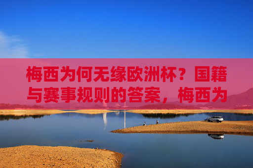 梅西为何无缘欧洲杯？国籍与赛事规则的答案，梅西为何无缘欧洲杯？国籍与赛事规则的答案