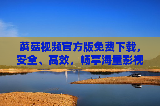 蘑菇视频官方版免费下载，安全、高效，畅享海量影视资源一站式体验，蘑菇视频官方版免费下载，安全高效，海量影视资源一站式体验