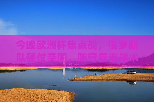 今晚欧洲杯焦点战，俄罗斯队硬仗突围，防守反击战术显韧性，欧洲杯焦点战，俄罗斯防守反击硬仗突围显韧性