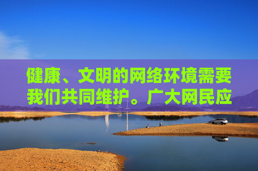 健康、文明的网络环境需要我们共同维护。广大网民应自觉遵守法律法规，树立正确的网络价值观，远离不良信息，积极参与清朗网络空间的行动。对于任何试图传播色情内容的行为，我们都要保持高度警惕，坚决抵制并举报，共同维护健康网络，抵制不良信息