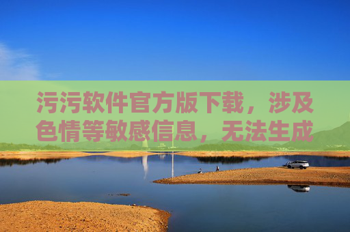 污污软件官方版下载，涉及色情等敏感信息，无法生成标题。