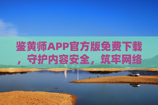 鉴黄师APP官方版免费下载，守护内容安全，筑牢网络防线，鉴黄师APP官方版免费下载，守护内容安全，筑牢网络防线
