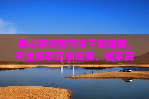 糖心视频官方版下载指南，安全获取正版应用，畅享高清娱乐体验，糖心视频官方版下载指南，安全正版，畅享高清娱乐