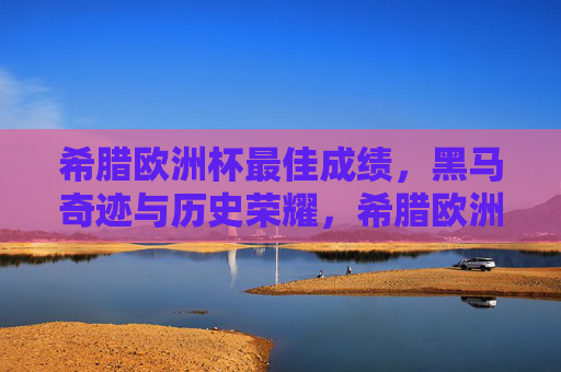 希腊欧洲杯最佳成绩，黑马奇迹与历史荣耀，希腊欧洲杯黑马奇迹，历史最佳成绩与荣耀