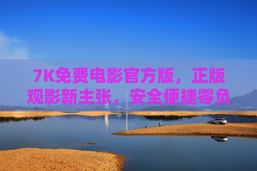 7K免费电影官方版，正版观影新主张，安全便捷零负担，7K官方免费电影，正版安全零负担观影